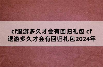 cf退游多久才会有回归礼包 cf退游多久才会有回归礼包2024年